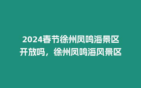 2024春節(jié)徐州鳳鳴海景區(qū)開放嗎，徐州鳳鳴海風(fēng)景區(qū)