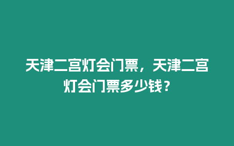 天津二宮燈會門票，天津二宮燈會門票多少錢？