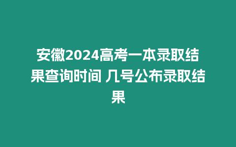 安徽2024高考一本錄取結果查詢時間 幾號公布錄取結果