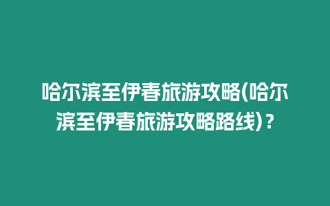 哈爾濱至伊春旅游攻略(哈爾濱至伊春旅游攻略路線)？