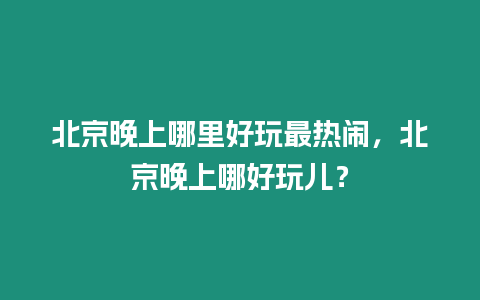 北京晚上哪里好玩最熱鬧，北京晚上哪好玩兒？