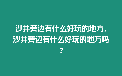 沙井旁邊有什么好玩的地方，沙井旁邊有什么好玩的地方嗎？