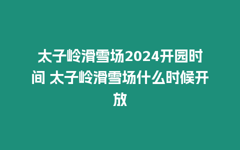 太子嶺滑雪場(chǎng)2024開(kāi)園時(shí)間 太子嶺滑雪場(chǎng)什么時(shí)候開(kāi)放