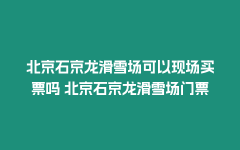 北京石京龍滑雪場可以現場買票嗎 北京石京龍滑雪場門票