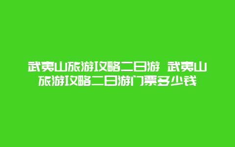 武夷山旅游攻略二日游 武夷山旅游攻略二日游門票多少錢