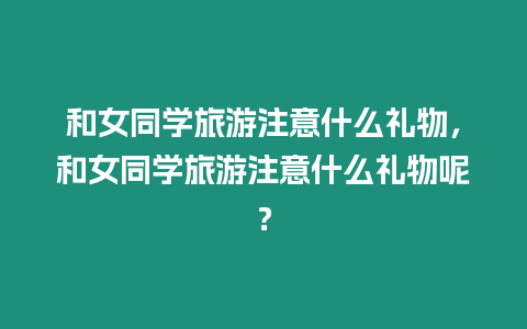 和女同學旅游注意什么禮物，和女同學旅游注意什么禮物呢？