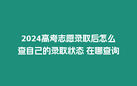 2024高考志愿錄取后怎么查自己的錄取狀態 在哪查詢