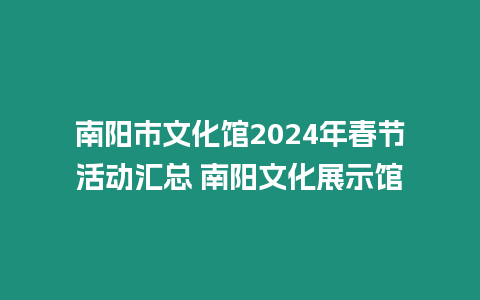 南陽(yáng)市文化館2024年春節(jié)活動(dòng)匯總 南陽(yáng)文化展示館