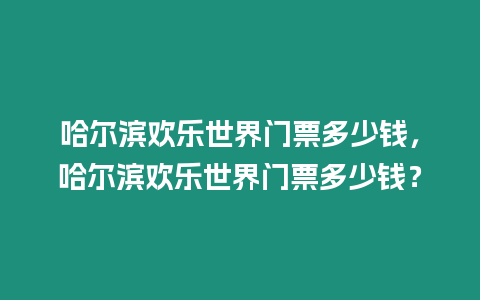 哈爾濱歡樂世界門票多少錢，哈爾濱歡樂世界門票多少錢？