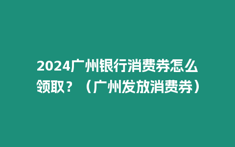 2024廣州銀行消費券怎么領取？（廣州發放消費券）