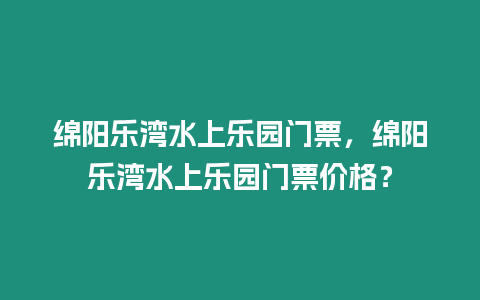 綿陽樂灣水上樂園門票，綿陽樂灣水上樂園門票價格？