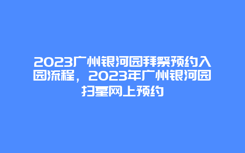 2024廣州銀河園拜祭預約入園流程，2024年廣州銀河園掃墓網上預約