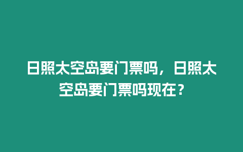 日照太空島要門票嗎，日照太空島要門票嗎現在？