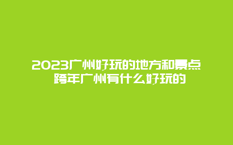 2024廣州好玩的地方和景點 跨年廣州有什么好玩的