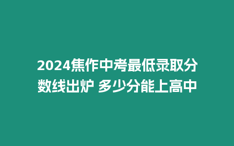 2024焦作中考最低錄取分數(shù)線出爐 多少分能上高中