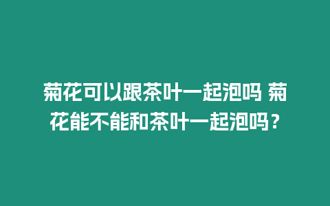 菊花可以跟茶葉一起泡嗎 菊花能不能和茶葉一起泡嗎？