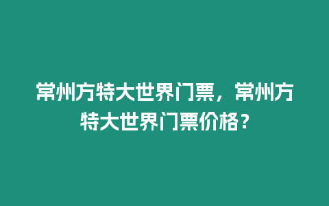 常州方特大世界門票，常州方特大世界門票價格？