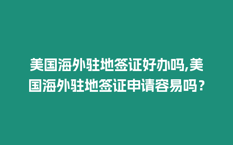 美國海外駐地簽證好辦嗎,美國海外駐地簽證申請容易嗎？