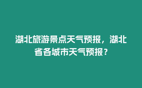 湖北旅游景點(diǎn)天氣預(yù)報(bào)，湖北省各城市天氣預(yù)報(bào)？