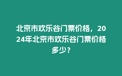 北京市歡樂谷門票價格，2024年北京市歡樂谷門票價格多少？