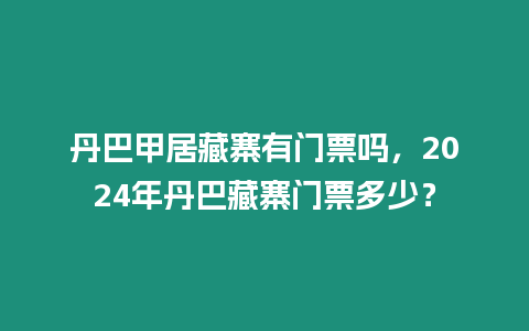 丹巴甲居藏寨有門票嗎，2024年丹巴藏寨門票多少？