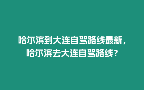 哈爾濱到大連自駕路線最新，哈爾濱去大連自駕路線？