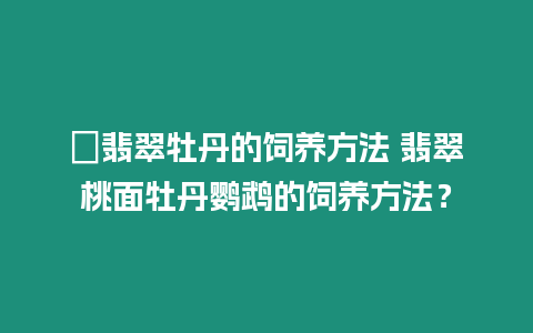 ?翡翠牡丹的飼養(yǎng)方法 翡翠桃面牡丹鸚鵡的飼養(yǎng)方法？