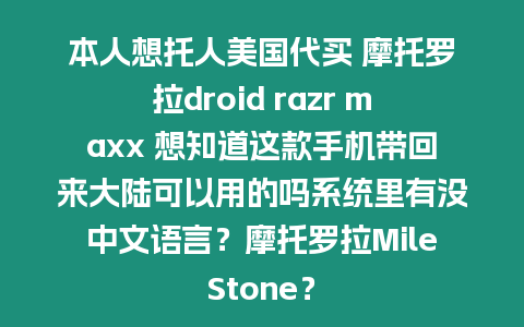 本人想托人美國代買 摩托羅拉droid razr maxx 想知道這款手機帶回來大陸可以用的嗎系統里有沒中文語言？摩托羅拉MileStone？