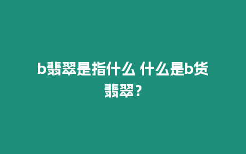 b翡翠是指什么 什么是b貨翡翠？