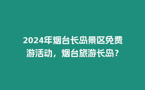 2024年煙臺長島景區(qū)免費(fèi)游活動，煙臺旅游長島？