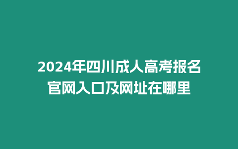 2024年四川成人高考報名官網入口及網址在哪里