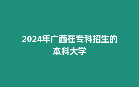 2024年廣西在專科招生的本科大學(xué)