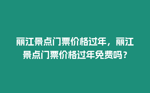 麗江景點門票價格過年，麗江景點門票價格過年免費嗎？