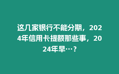 這幾家銀行不能分期，2024年信用卡提額那些事，2024年早…？