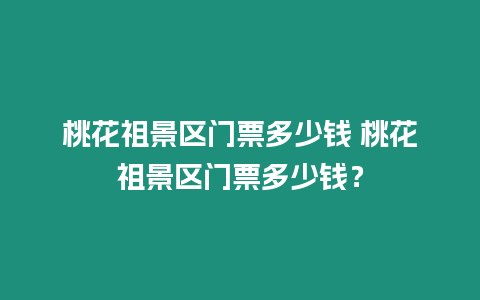 桃花祖景區門票多少錢 桃花祖景區門票多少錢？