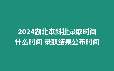 2024湖北本科批錄取時間什么時間 錄取結果公布時間