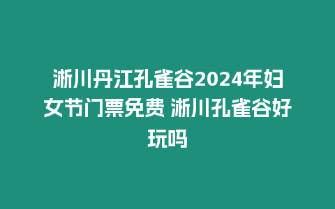 淅川丹江孔雀谷2024年婦女節門票免費 淅川孔雀谷好玩嗎