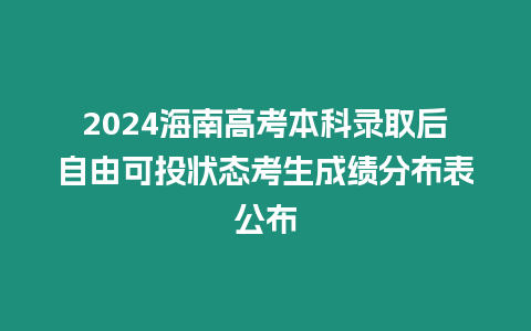 2024海南高考本科錄取后自由可投狀態考生成績分布表公布