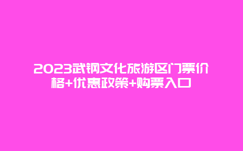 2024武鋼文化旅游區門票價格+優惠政策+購票入口