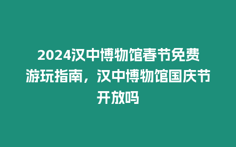 2024漢中博物館春節免費游玩指南，漢中博物館國慶節開放嗎