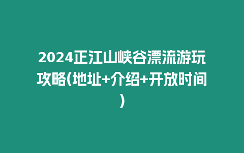 2024正江山峽谷漂流游玩攻略(地址+介紹+開放時間)