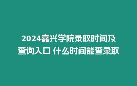 2024嘉興學院錄取時間及查詢?nèi)肟?什么時間能查錄取