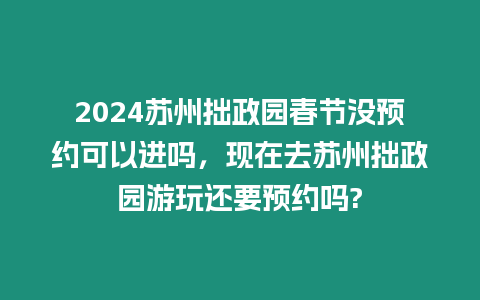 2024蘇州拙政園春節沒預約可以進嗎，現在去蘇州拙政園游玩還要預約嗎?