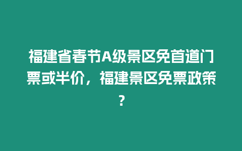 福建省春節A級景區免首道門票或半價，福建景區免票政策？