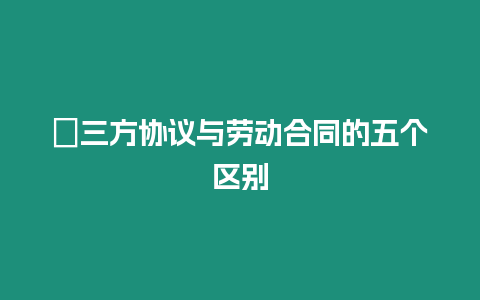 ?三方協(xié)議與勞動(dòng)合同的五個(gè)區(qū)別