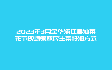 2024年3月金華浦江縣油菜花節現場領取民生菜籽油方式