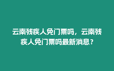 云南殘疾人免門票嗎，云南殘疾人免門票嗎最新消息？