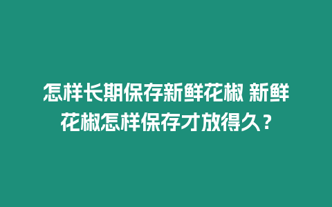 怎樣長期保存新鮮花椒 新鮮花椒怎樣保存才放得久？