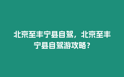 北京至豐寧縣自駕，北京至豐寧縣自駕游攻略？