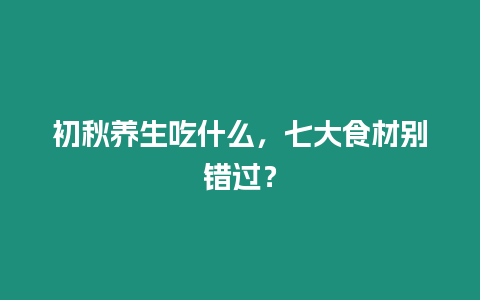 初秋養生吃什么，七大食材別錯過？